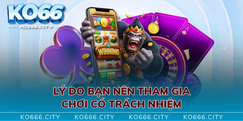 Lý do bạn nên tham gia chơi có trách nhiệm