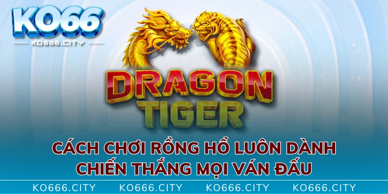 Cách Chơi Rồng Hổ Luôn Dành Chiến Thắng Mọi Ván Đấu