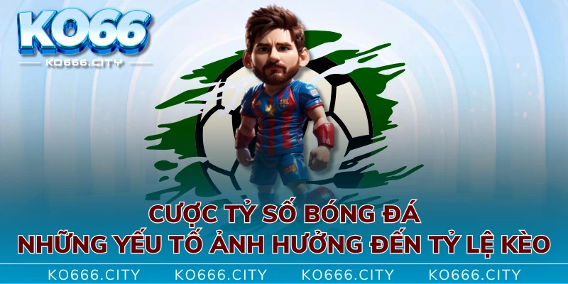 Cược Tỷ Số Bóng Đá - Những Yếu Tố Ảnh Hưởng Đến Tỷ Lệ Kèo