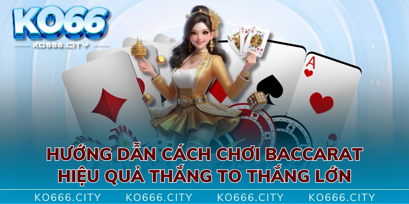 Hướng Dẫn Cách Chơi Baccarat Hiệu Quả Thắng To Thắng Lớn