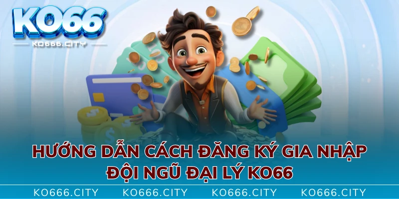 Hướng dẫn cách đăng ký gia nhập đội ngũ đại lý KO66