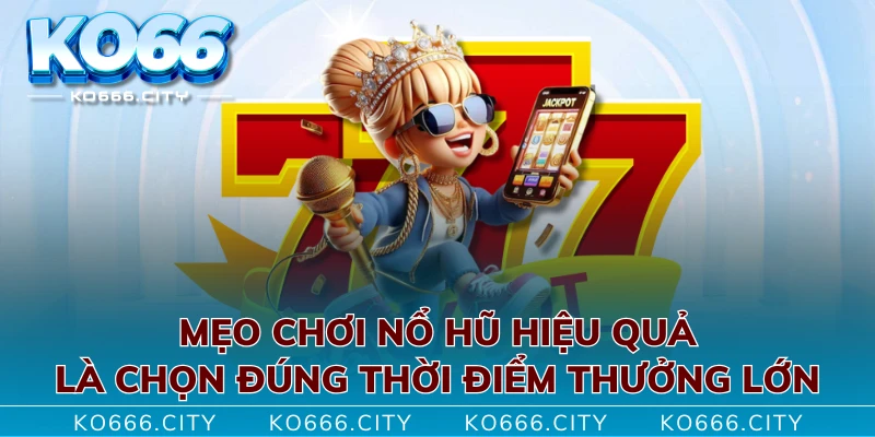 Mẹo chơi nổ hũ hiệu quả là chọn đúng thời điểm thưởng lớn